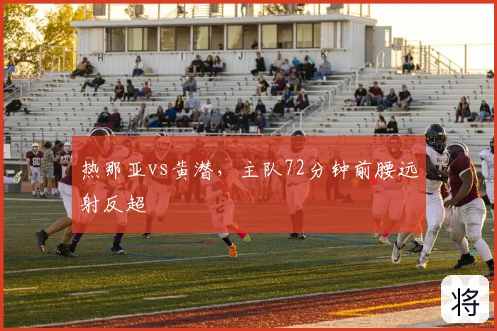 热那亚vs黄潜，主队72分钟前腰远射反超