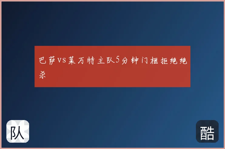 巴萨vs莱万特主队5分钟门框拒绝绝杀