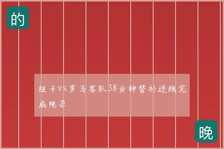 纽卡vs罗马客队38分钟替补连线完成绝杀