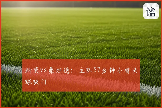 科莫vs桑坦德：主队57分钟小将头球破门