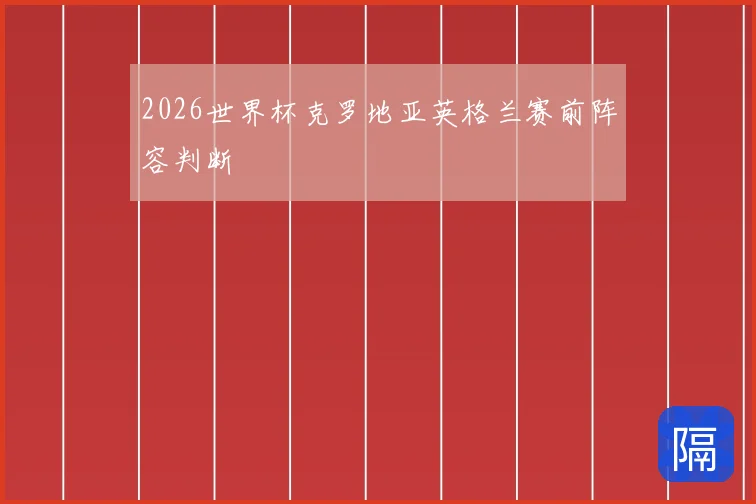 2026世界杯克罗地亚英格兰赛前阵容判断