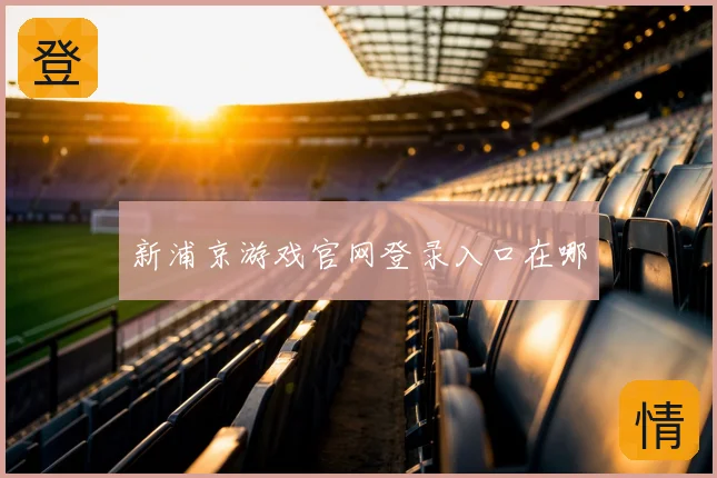 新浦京游戏官网登录入口在哪