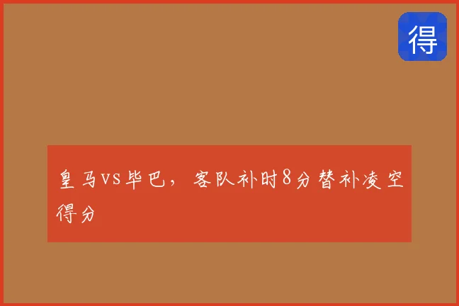 皇马vs毕巴，客队补时8分替补凌空得分